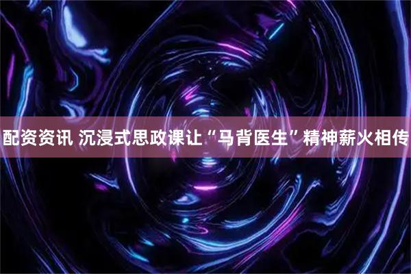 配资资讯 沉浸式思政课让“马背医生”精神薪火相传