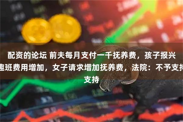 配资的论坛 前夫每月支付一千抚养费，孩子报兴趣班费用增加，女子请求增加抚养费，法院：不予支持