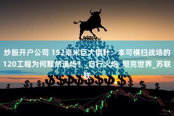 炒股开户公司 152毫米巨大钢针：本可横扫战场的120工程为何黯然退场？_自行火炮_坦克世界_苏联