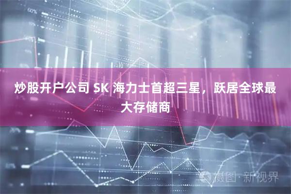 炒股开户公司 SK 海力士首超三星，跃居全球最大存储商