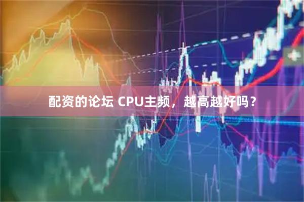 配资的论坛 CPU主频，越高越好吗？