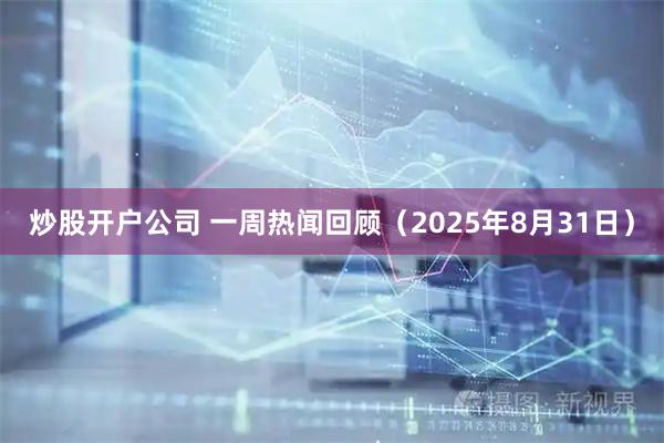 炒股开户公司 一周热闻回顾（2025年8月31日）