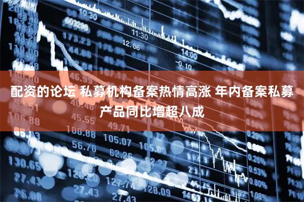 配资的论坛 私募机构备案热情高涨 年内备案私募产品同比增超八成