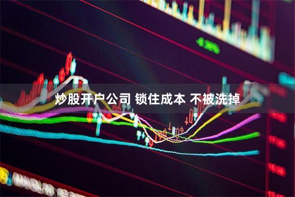 炒股开户公司 锁住成本 不被洗掉