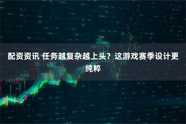 配资资讯 任务越复杂越上头？这游戏赛季设计更纯粹