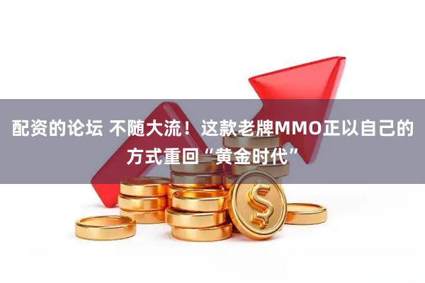 配资的论坛 不随大流！这款老牌MMO正以自己的方式重回“黄金时代”
