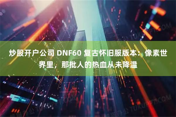 炒股开户公司 DNF60 复古怀旧服版本：像素世界里，那批人的热血从未降温