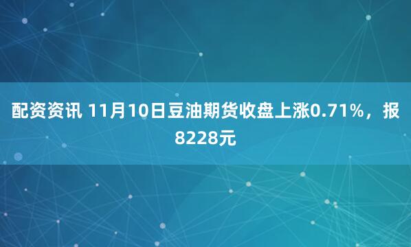 配资资讯 11月10日豆油期货收盘上涨0.71%，报8228元