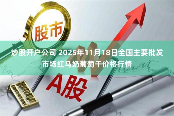 炒股开户公司 2025年11月18日全国主要批发市场红马奶葡萄干价格行情